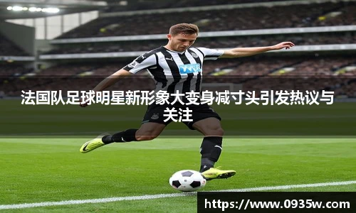 法国队足球明星新形象大变身减寸头引发热议与关注